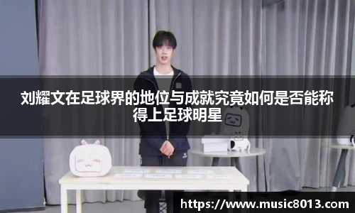 刘耀文在足球界的地位与成就究竟如何是否能称得上足球明星