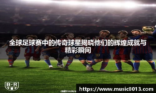 全球足球赛中的传奇球星揭晓他们的辉煌成就与精彩瞬间